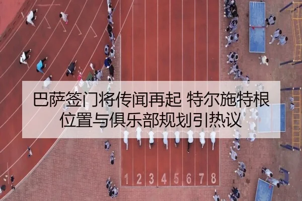 巴萨签门将传闻再起 特尔施特根位置与俱乐部规划引热议